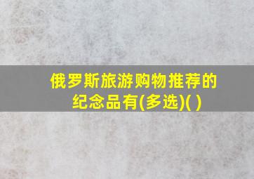 俄罗斯旅游购物推荐的纪念品有(多选)( )